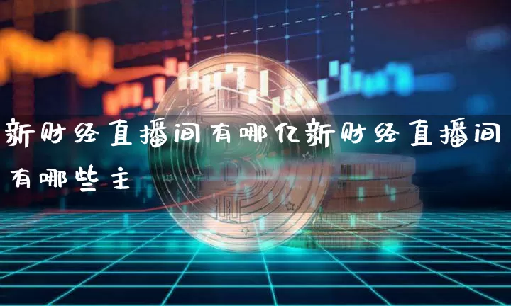 新财经直播间有哪亿新财经直播间有哪些主撿_https://www.erdeww.com_期货行情_第1张