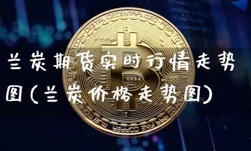 兰炭期货实时行情走势图(兰炭价格走势图)_https://www.erdeww.com_期货资讯_第1张