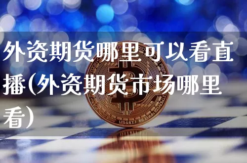 外资期货哪里可以看直播(外资期货市场哪里看)_https://www.erdeww.com_期货资讯_第1张