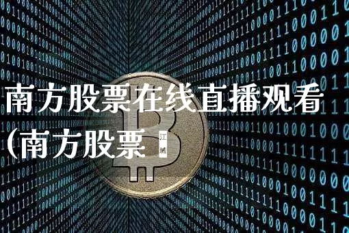 南方股票在线直播观看(南方股票罿_https://www.erdeww.com_期货行情_第1张
