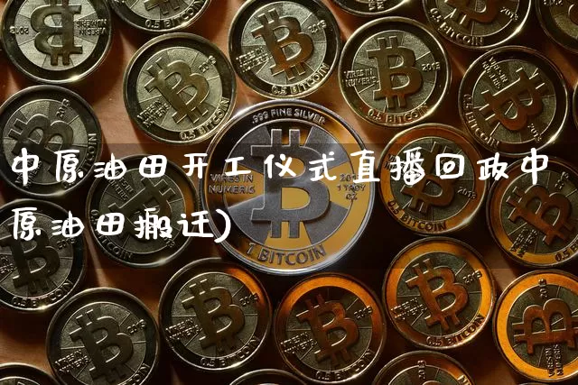 中原油田开工仪式直播回政中原油田搬迁)_https://www.erdeww.com_期货资讯_第1张