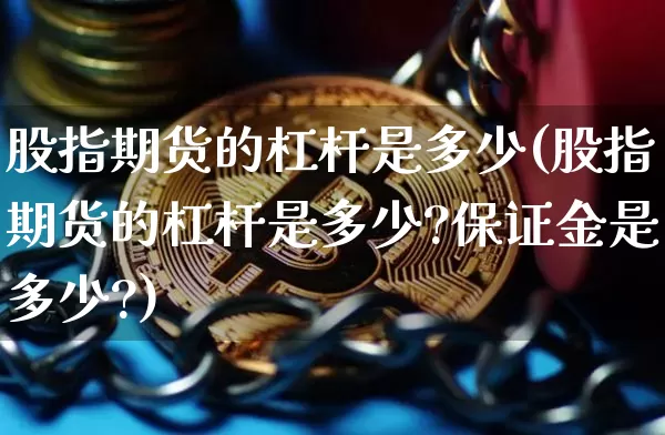 股指期货的杠杆是多少(股指期货的杠杆是多少?保证金是多少?)_https://www.erdeww.com_期货知识_第1张
