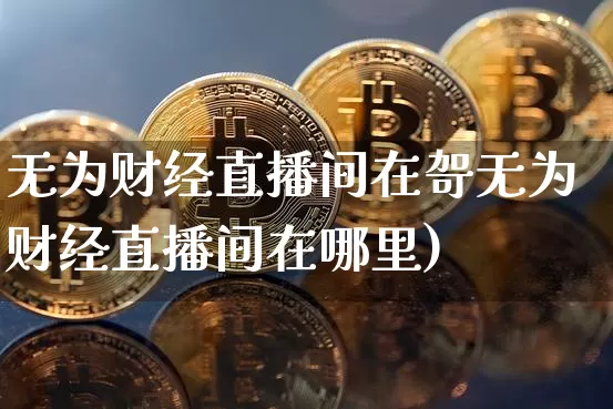 无为财经直播间在哿无为财经直播间在哪里)_https://www.erdeww.com_期货_第1张