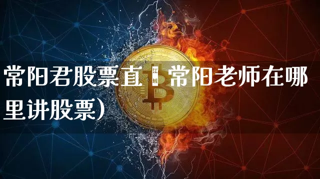 常阳君股票直撿常阳老师在哪里讲股票)_https://www.erdeww.com_期货知识_第1张