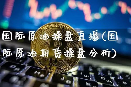 国际原油操盘直播(国际原油期货操盘分析)_https://www.erdeww.com_期货知识_第1张