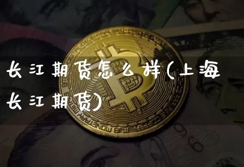 长江期货怎么样(上海长江期货)_https://www.erdeww.com_期货_第1张
