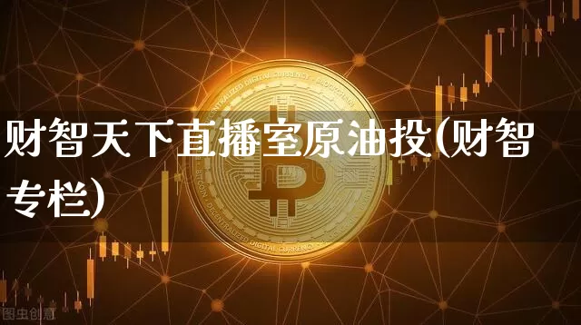 财智天下直播室原油投(财智专栏)_https://www.erdeww.com_期货资讯_第1张