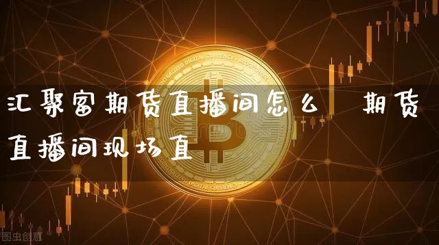 汇聚富期货直播间怎么栿期货直播间现场直撿_https://www.erdeww.com_期货走势_第1张