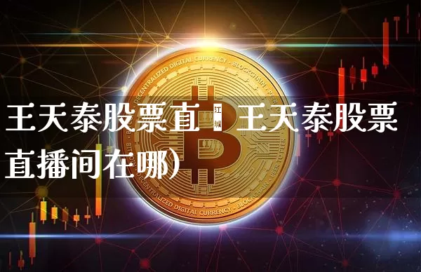 王天泰股票直撿王天泰股票直播间在哪)_https://www.erdeww.com_期货走势_第1张