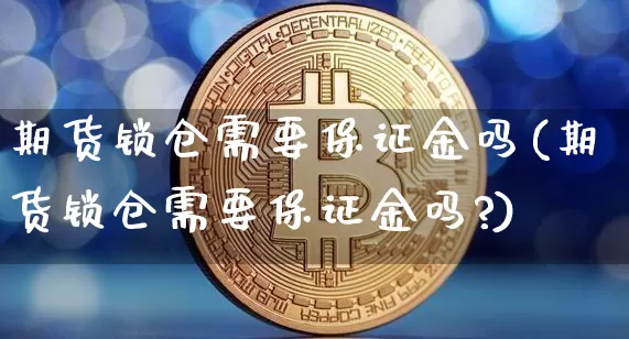 期货锁仓需要保证金吗(期货锁仓需要保证金吗?)_https://www.erdeww.com_期货知识_第1张