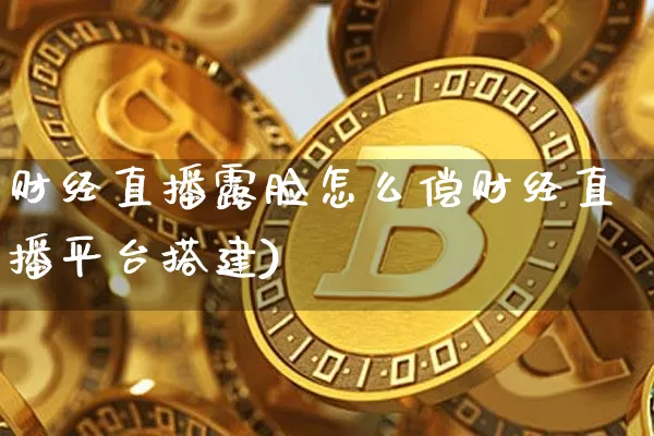 财经直播露脸怎么偿财经直播平台搭建)_https://www.erdeww.com_期货行情_第1张