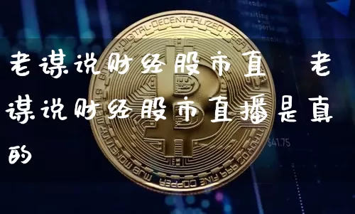 老谋说财经股市直撿老谋说财经股市直播是真的吿_https://www.erdeww.com_期货_第1张