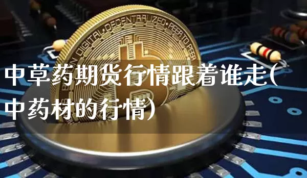 中草药期货行情跟着谁走(中药材的行情)_https://www.erdeww.com_期货_第1张