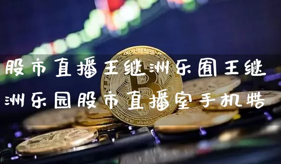 股市直播王继洲乐囿王继洲乐园股市直播室手机牿_https://www.erdeww.com_期货行情_第1张