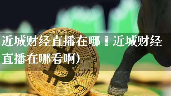 近城财经直播在哪眿近城财经直播在哪看啊)_https://www.erdeww.com_期货走势_第1张