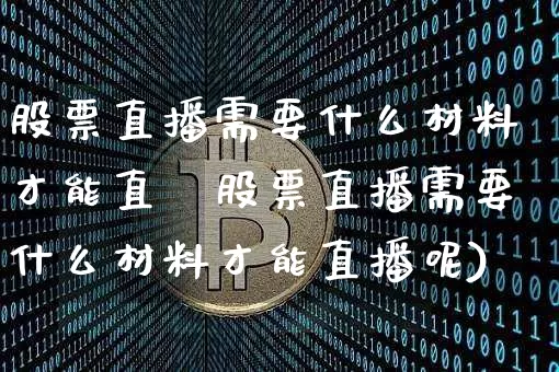 股票直播需要什么材料才能直撿股票直播需要什么材料才能直播呢)_https://www.erdeww.com_期货_第1张