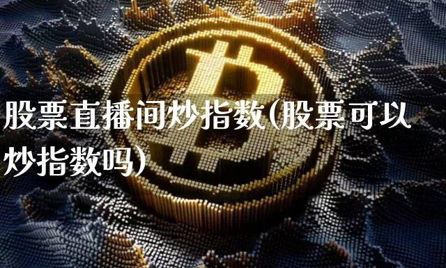 股票直播间炒指数(股票可以炒指数吗)_https://www.erdeww.com_期货知识_第1张