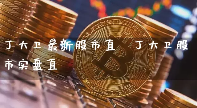 丁大卫最新股市直撿丁大卫股市实盘直撿_https://www.erdeww.com_期货知识_第1张