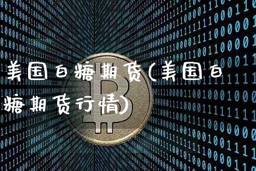 美国白糖期货(美国白糖期货行情)_https://www.erdeww.com_期货走势_第1张