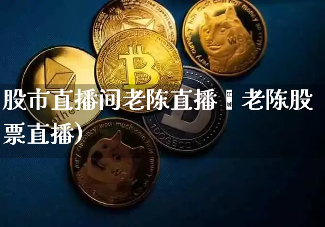 股市直播间老陈直播闿老陈股票直播)_https://www.erdeww.com_期货资讯_第1张