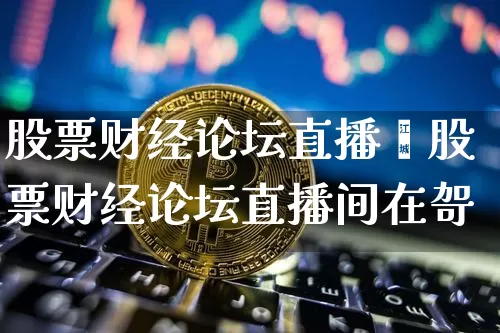 股票财经论坛直播闿股票财经论坛直播间在哿_https://www.erdeww.com_期货走势_第1张