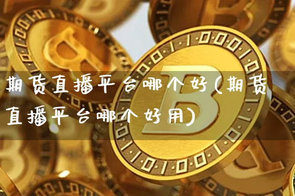 期货直播平台哪个好(期货直播平台哪个好用)_https://www.erdeww.com_期货资讯_第1张