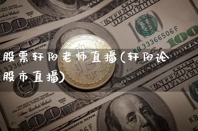股票轩阳老师直播(轩阳论巿股市直播)_https://www.erdeww.com_期货行情_第1张