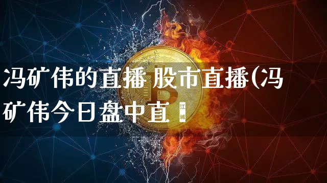 冯矿伟的直播 股市直播(冯矿伟今日盘中直撿_https://www.erdeww.com_期货行情_第1张
