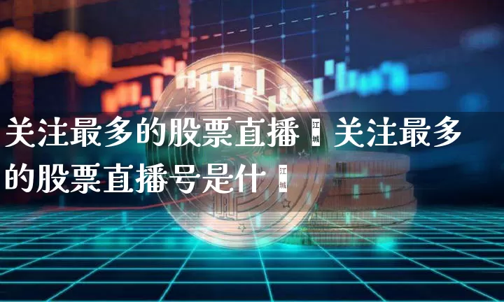 关注最多的股票直播叿关注最多的股票直播号是什乿_https://www.erdeww.com_期货走势_第1张