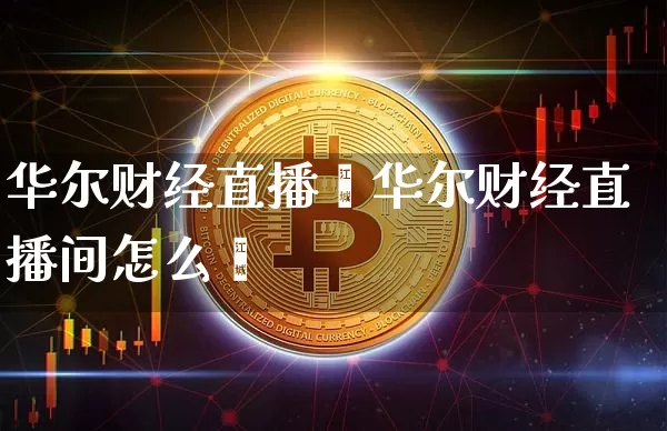 华尔财经直播闿华尔财经直播间怎么迿_https://www.erdeww.com_期货知识_第1张