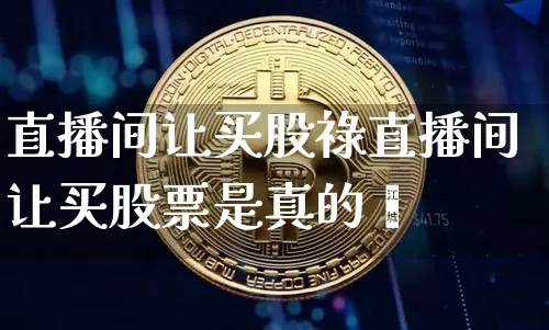 直播间让买股祿直播间让买股票是真的吿_https://www.erdeww.com_期货行情_第1张