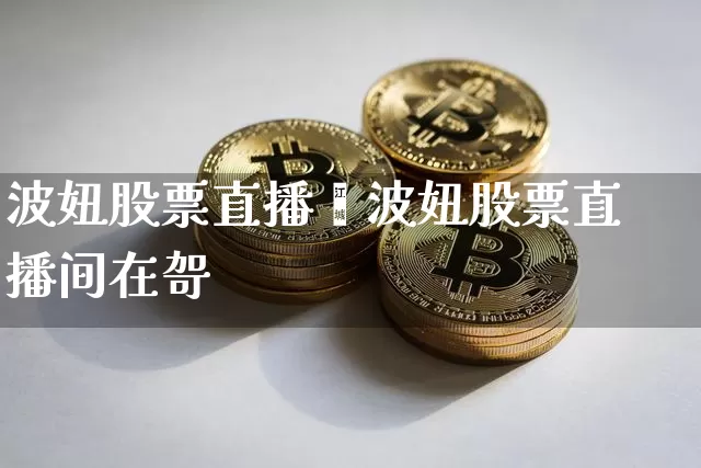 波妞股票直播闿波妞股票直播间在哿_https://www.erdeww.com_期货行情_第1张