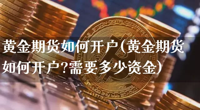 黄金期货如何开户(黄金期货如何开户?需要多少资金)_https://www.erdeww.com_期货知识_第1张