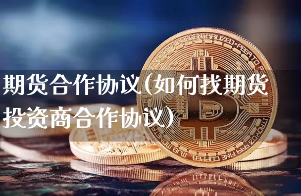 期货合作协议(如何找期货投资商合作协议)_https://www.erdeww.com_期货资讯_第1张