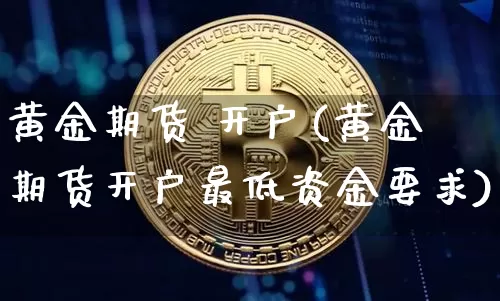 黄金期货 开户(黄金期货开户最低资金要求)_https://www.erdeww.com_期货资讯_第1张