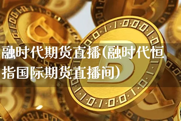 融时代期货直播(融时代恒指国际期货直播间)_https://www.erdeww.com_期货_第1张