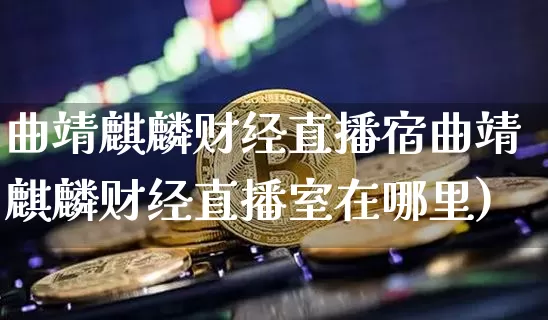 曲靖麒麟财经直播宿曲靖麒麟财经直播室在哪里)_https://www.erdeww.com_期货知识_第1张