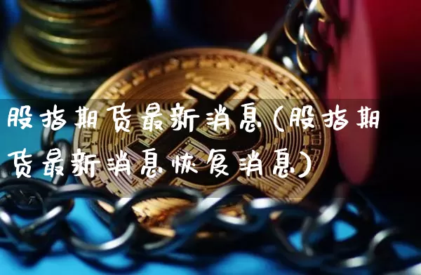 股指期货最新消息(股指期货最新消息恢复消息)_https://www.erdeww.com_期货_第1张