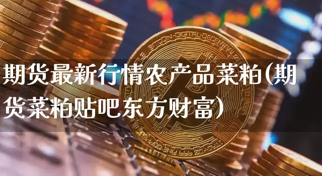 期货最新行情农产品菜粕(期货菜粕贴吧东方财富)_https://www.erdeww.com_期货_第1张