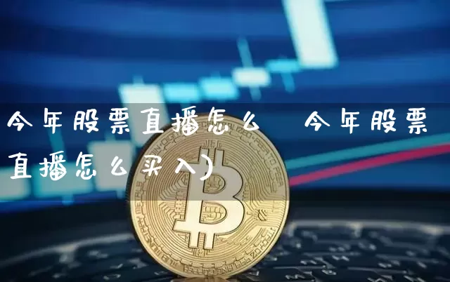 今年股票直播怎么乿今年股票直播怎么买入)_https://www.erdeww.com_期货_第1张