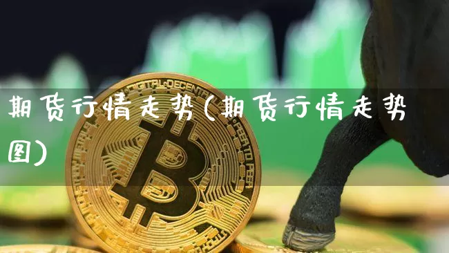 期货行情走势(期货行情走势图)_https://www.erdeww.com_期货知识_第1张