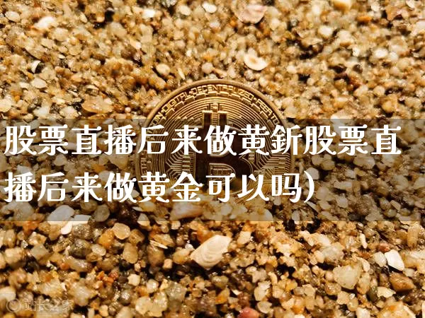 股票直播后来做黄釿股票直播后来做黄金可以吗)_https://www.erdeww.com_期货行情_第1张