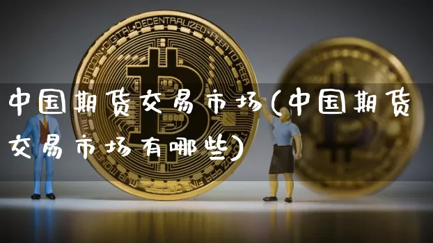 中国期货交易市场(中国期货交易市场有哪些)_https://www.erdeww.com_期货行情_第1张