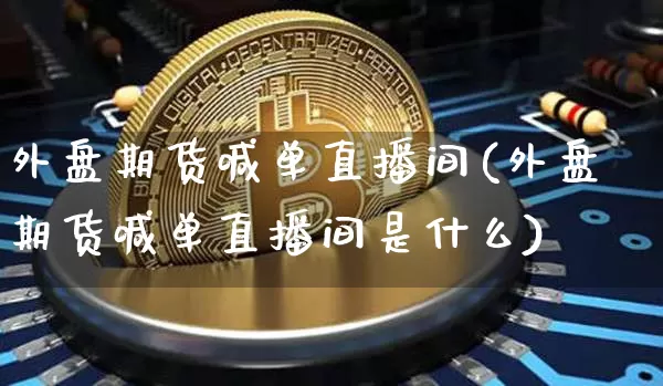 外盘期货喊单直播间(外盘期货喊单直播间是什么)_https://www.erdeww.com_期货知识_第1张