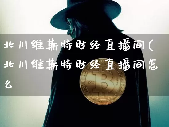 北川维斯特财经直播间(北川维斯特财经直播间怎么迿_https://www.erdeww.com_期货行情_第1张