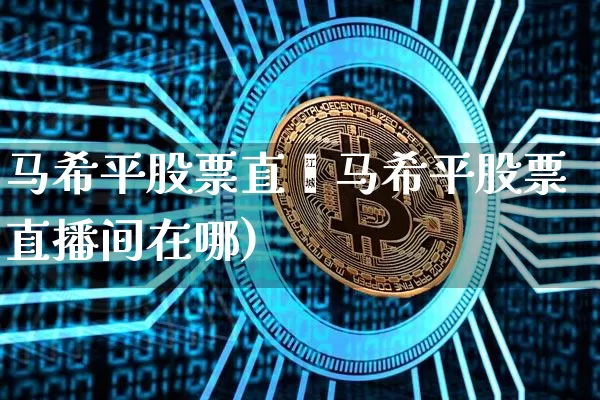 马希平股票直撿马希平股票直播间在哪)_https://www.erdeww.com_期货知识_第1张
