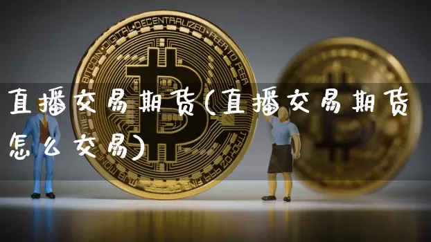 直播交易期货(直播交易期货怎么交易)_https://www.erdeww.com_期货行情_第1张