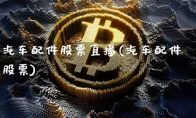汽车配件股票直播(汽车配件股票)_https://www.erdeww.com_期货走势_第1张