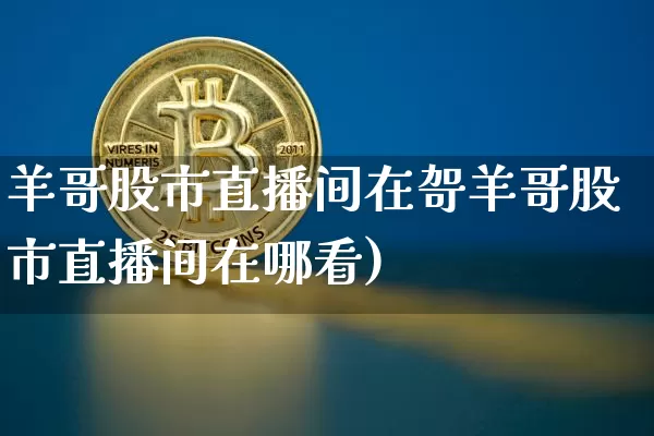 羊哥股市直播间在哿羊哥股市直播间在哪看)_https://www.erdeww.com_期货走势_第1张