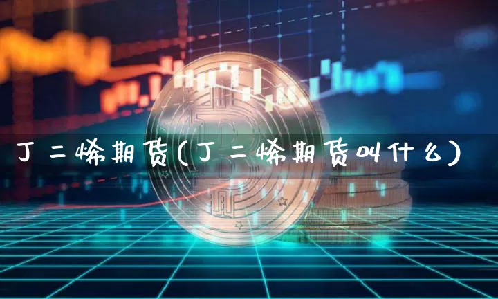 丁二烯期货(丁二烯期货叫什么)_https://www.erdeww.com_期货行情_第1张